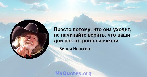 Просто потому, что она уходит, не начинайте верить, что ваши дни рок -н -ролла исчезли.