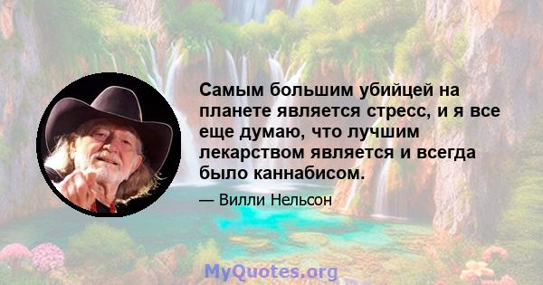 Самым большим убийцей на планете является стресс, и я все еще думаю, что лучшим лекарством является и всегда было каннабисом.