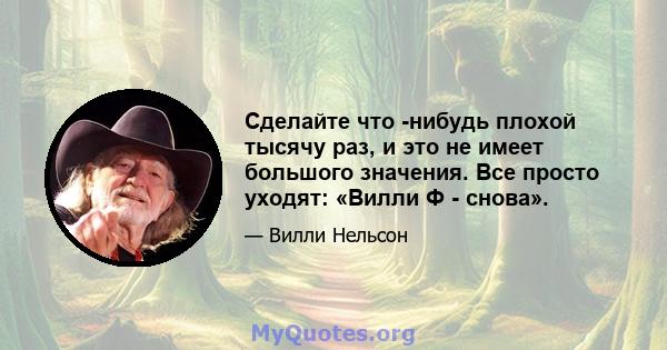 Сделайте что -нибудь плохой тысячу раз, и это не имеет большого значения. Все просто уходят: «Вилли Ф - снова».