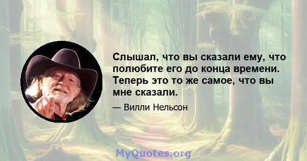 Слышал, что вы сказали ему, что полюбите его до конца времени. Теперь это то же самое, что вы мне сказали.