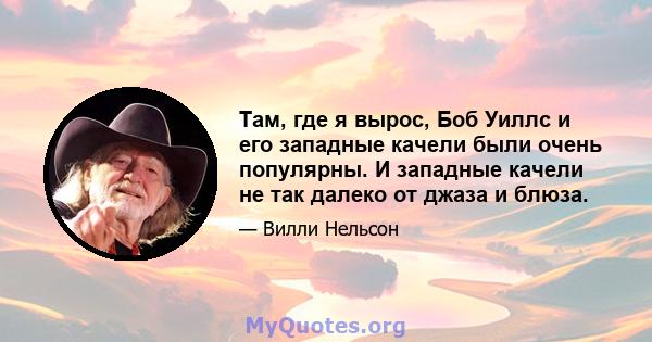 Там, где я вырос, Боб Уиллс и его западные качели были очень популярны. И западные качели не так далеко от джаза и блюза.