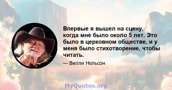 Впервые я вышел на сцену, когда мне было около 5 лет. Это было в церковном обществе, и у меня было стихотворение, чтобы читать.