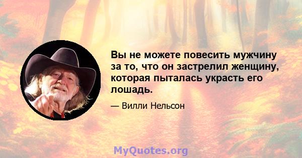 Вы не можете повесить мужчину за то, что он застрелил женщину, которая пыталась украсть его лошадь.