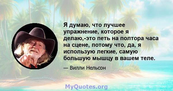 Я думаю, что лучшее упражнение, которое я делаю,-это петь на полтора часа на сцене, потому что, да, я использую легкие, самую большую мышцу в вашем теле.