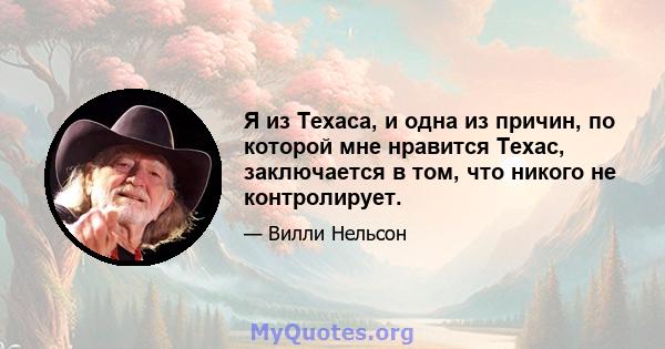 Я из Техаса, и одна из причин, по которой мне нравится Техас, заключается в том, что никого не контролирует.