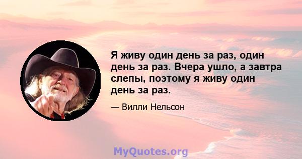 Я живу один день за раз, один день за раз. Вчера ушло, а завтра слепы, поэтому я живу один день за раз.