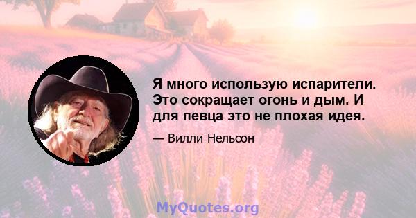 Я много использую испарители. Это сокращает огонь и дым. И для певца это не плохая идея.