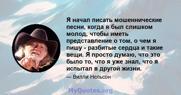 Я начал писать мошеннические песни, когда я был слишком молод, чтобы иметь представление о том, о чем я пишу - разбитые сердца и такие вещи. Я просто думаю, что это было то, что я уже знал, что я испытал в другой жизни.