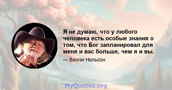 Я не думаю, что у любого человека есть особые знания о том, что Бог запланировал для меня и вас больше, чем я и вы.