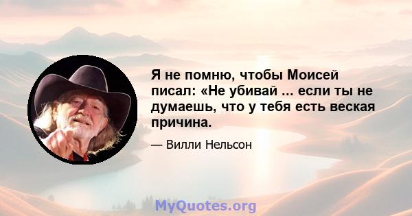 Я не помню, чтобы Моисей писал: «Не убивай ... если ты не думаешь, что у тебя есть веская причина.