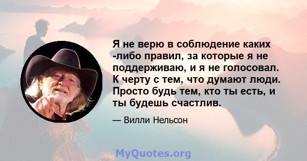 Я не верю в соблюдение каких -либо правил, за которые я не поддерживаю, и я не голосовал. К черту с тем, что думают люди. Просто будь тем, кто ты есть, и ты будешь счастлив.