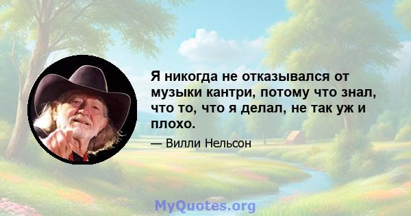 Я никогда не отказывался от музыки кантри, потому что знал, что то, что я делал, не так уж и плохо.