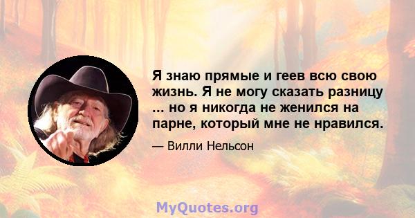 Я знаю прямые и геев всю свою жизнь. Я не могу сказать разницу ... но я никогда не женился на парне, который мне не нравился.