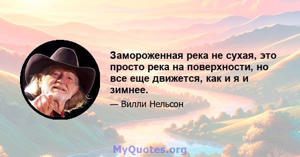 Замороженная река не сухая, это просто река на поверхности, но все еще движется, как и я и зимнее.