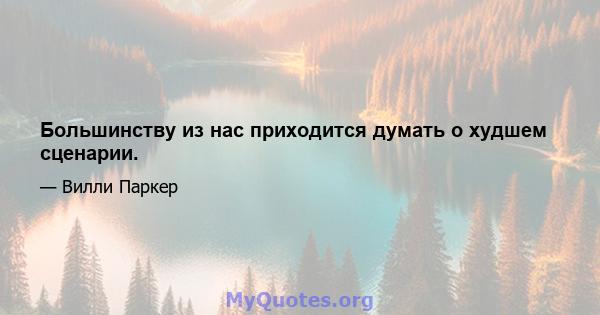 Большинству из нас приходится думать о худшем сценарии.