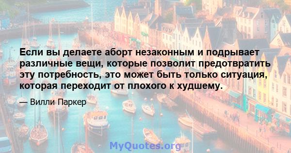 Если вы делаете аборт незаконным и подрывает различные вещи, которые позволит предотвратить эту потребность, это может быть только ситуация, которая переходит от плохого к худшему.