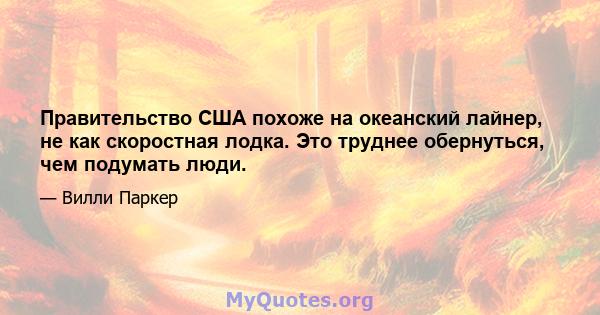 Правительство США похоже на океанский лайнер, не как скоростная лодка. Это труднее обернуться, чем подумать люди.