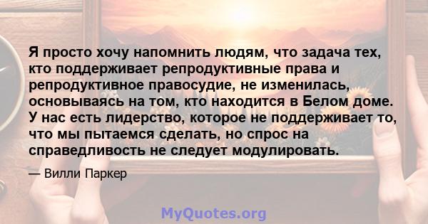 Я просто хочу напомнить людям, что задача тех, кто поддерживает репродуктивные права и репродуктивное правосудие, не изменилась, основываясь на том, кто находится в Белом доме. У нас есть лидерство, которое не