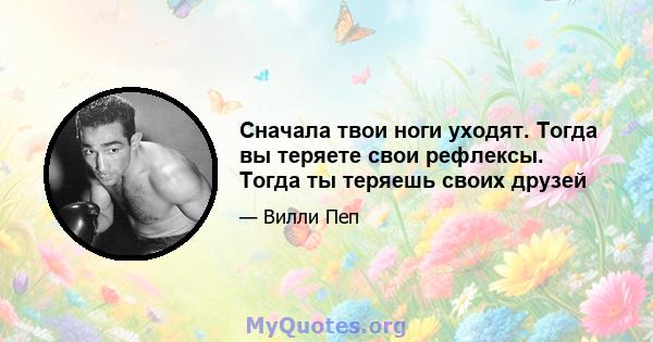 Сначала твои ноги уходят. Тогда вы теряете свои рефлексы. Тогда ты теряешь своих друзей