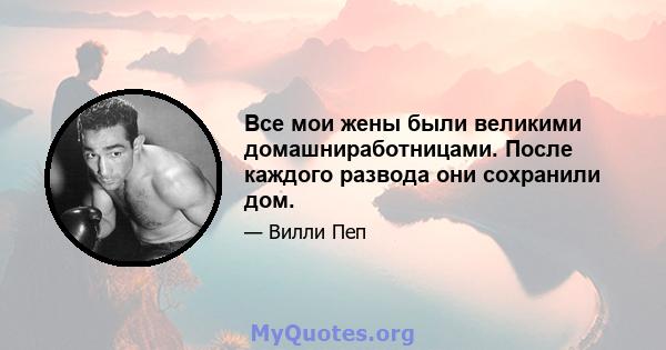 Все мои жены были великими домашниработницами. После каждого развода они сохранили дом.