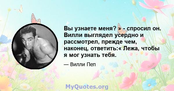 Вы узнаете меня? » - спросил он. Вилли выглядел усердно и рассмотрел, прежде чем, наконец, ответить:« Лежа, чтобы я мог узнать тебя.