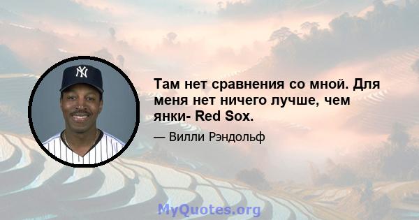 Там нет сравнения со мной. Для меня нет ничего лучше, чем янки- Red Sox.