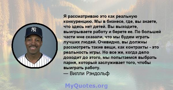 Я рассматриваю это как реальную конкуренцию. Мы в бизнесе, где, вы знаете, что здесь нет детей. Вы выходите, выигрываете работу и берете ее. По большей части мне сказали, что мы будем играть лучших людей. Очевидно, вы