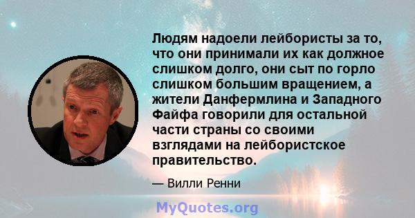 Людям надоели лейбористы за то, что они принимали их как должное слишком долго, они сыт по горло слишком большим вращением, а жители Данфермлина и Западного Файфа говорили для остальной части страны со своими взглядами