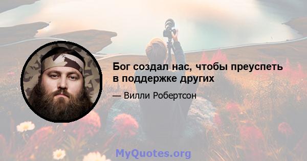 Бог создал нас, чтобы преуспеть в поддержке других