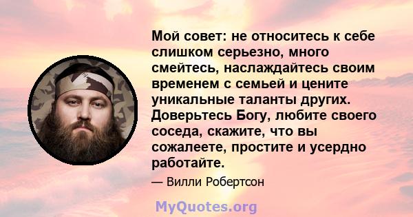 Мой совет: не относитесь к себе слишком серьезно, много смейтесь, наслаждайтесь своим временем с семьей и цените уникальные таланты других. Доверьтесь Богу, любите своего соседа, скажите, что вы сожалеете, простите и