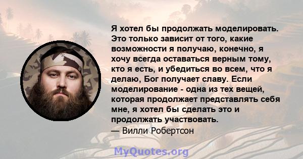 Я хотел бы продолжать моделировать. Это только зависит от того, какие возможности я получаю, конечно, я хочу всегда оставаться верным тому, кто я есть, и убедиться во всем, что я делаю, Бог получает славу. Если