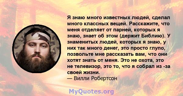 Я знаю много известных людей, сделал много классных вещей. Расскажите, что меня отделяет от парней, которых я знаю, знает об этом (держит Библию). У знаменитых людей, которых я знаю, у них так много денег, это просто