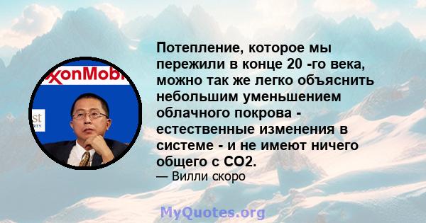 Потепление, которое мы пережили в конце 20 -го века, можно так же легко объяснить небольшим уменьшением облачного покрова - естественные изменения в системе - и не имеют ничего общего с CO2.