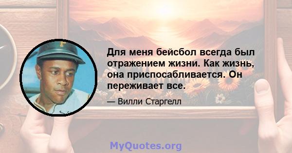 Для меня бейсбол всегда был отражением жизни. Как жизнь, она приспосабливается. Он переживает все.