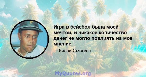 Игра в бейсбол была моей мечтой, и никакое количество денег не могло повлиять на мое мнение.