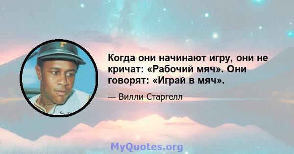 Когда они начинают игру, они не кричат: «Рабочий мяч». Они говорят: «Играй в мяч».