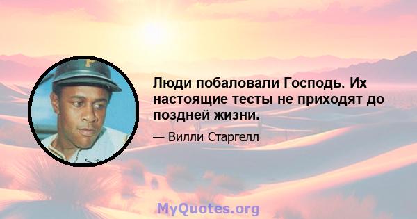 Люди побаловали Господь. Их настоящие тесты не приходят до поздней жизни.