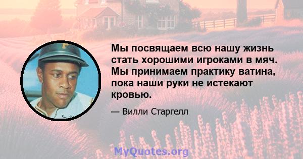 Мы посвящаем всю нашу жизнь стать хорошими игроками в мяч. Мы принимаем практику ватина, пока наши руки не истекают кровью.