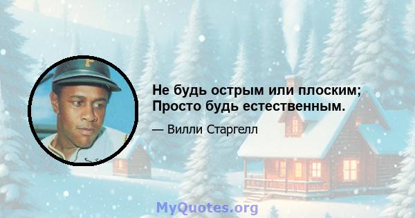 Не будь острым или плоским; Просто будь естественным.