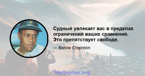 Судный увлекает вас в пределах ограничений ваших сравнений. Это препятствует свободе.