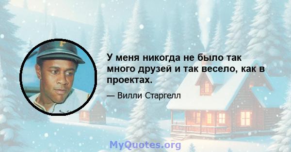 У меня никогда не было так много друзей и так весело, как в проектах.