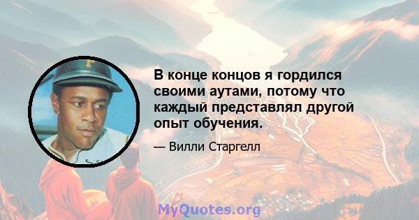 В конце концов я гордился своими аутами, потому что каждый представлял другой опыт обучения.