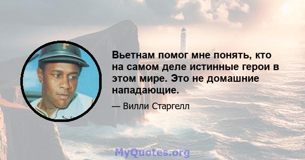 Вьетнам помог мне понять, кто на самом деле истинные герои в этом мире. Это не домашние нападающие.