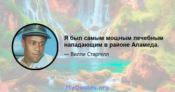 Я был самым мощным лечебным нападающим в районе Аламеда.