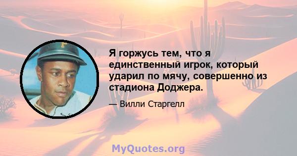 Я горжусь тем, что я единственный игрок, который ударил по мячу, совершенно из стадиона Доджера.