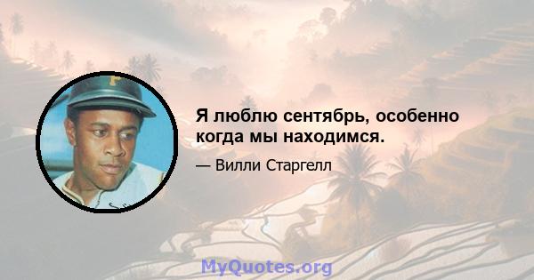 Я люблю сентябрь, особенно когда мы находимся.