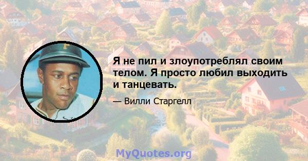 Я не пил и злоупотреблял своим телом. Я просто любил выходить и танцевать.