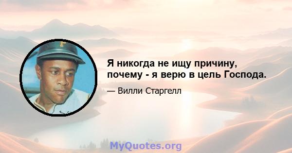 Я никогда не ищу причину, почему - я верю в цель Господа.