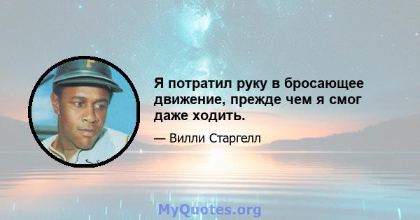 Я потратил руку в бросающее движение, прежде чем я смог даже ходить.