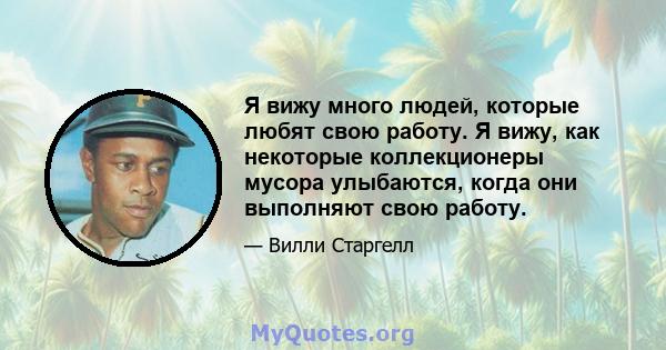 Я вижу много людей, которые любят свою работу. Я вижу, как некоторые коллекционеры мусора улыбаются, когда они выполняют свою работу.